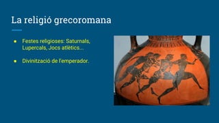 La religió grecoromana
● Festes religioses: Saturnals,
Lupercals, Jocs atlètics...
● Divinització de l'emperador.
 