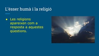 L’ésser humà i la religió
● Les religions
apareixen com a
resposta a aquestes
qüestions.
 
