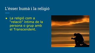 L’ésser humà i la religió
● La religió com a
“relació” íntima de la
persona o grup amb
el Transcendent.
 