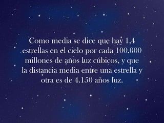 Como media se dice que hay 1,4
estrellas en el cielo por cada 100.000
 millones de años luz cúbicos, y que
la distancia media entre una estrella y
       otra es de 4.150 años luz.
 