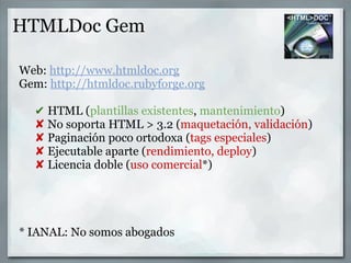 HTMLDoc Gem

Web: http://www.htmldoc.org
Gem: http://htmldoc.rubyforge.org

  ✔ HTML (plantillas existentes, mantenimiento...