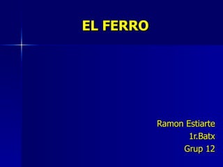 EL FERRO Ramon Estiarte 1r.Batx Grup 12 