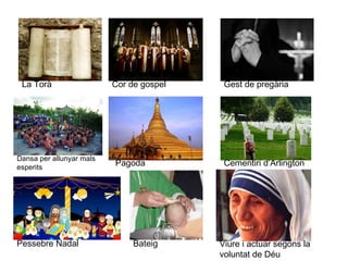 La Torà Cor de gospel Gest de pregària
Dansa per allunyar mals
esperits
Pagoda Cementiri d’Arlington
Pessebre Nadal Bateig Viure i actuar segons la
voluntat de Déu
 