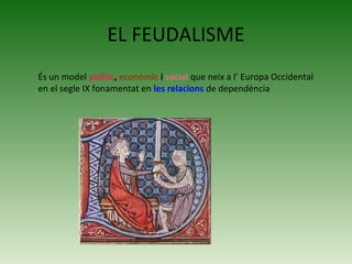 EL FEUDALISME
És un model polític, econòmic i social que neix a l’ Europa Occidental
en el segle IX fonamentat en les relacions de dependència
 