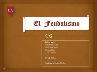 El Feudalismo

   Integrantes :
   Esteban Cáceres
   Jennifer Correa
   Simón Díaz
   Alex Fuentes

   Nivel: 200 A

   Profesor: Cristian Medina
 