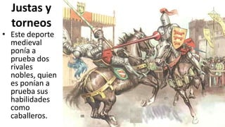 Justas y
torneos
• Este deporte
medieval
ponía a
prueba dos
rivales
nobles, quien
es ponían a
prueba sus
habilidades
como
caballeros.
 