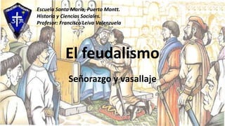 El feudalismo
Señorazgo y vasallaje
Escuela Santa María, Puerto Montt.
Historia y Ciencias Sociales.
Profesor: Francisco Leiva Valenzuela
 