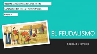 EL FEUDALISMO
Sociedad y comercio
Docente: Velasco Delgado Carlos Alberto
Materia: Fundamentos De Administración
Grupo: 4
 