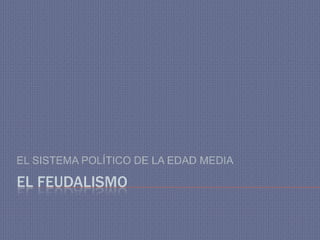 EL FEUDALISMO
EL SISTEMA POLÍTICO DE LA EDAD MEDIA
 
