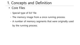 1. Concepts and Definition
• Core Files
- Special type of ELF file
- The memory image from a once running process.
- A number of memory segments that were originally used
by the running process.
 