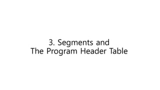 3. Segments and
The Program Header Table
 