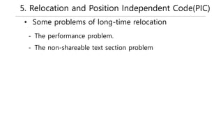5. Relocation and Position Independent Code(PIC)
• Some problems of long-time relocation
- The performance problem.
- The non-shareable text section problem
 