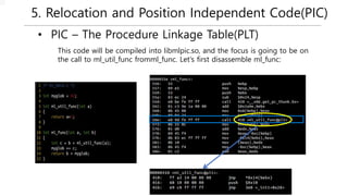 5. Relocation and Position Independent Code(PIC)
• PIC – The Procedure Linkage Table(PLT)
This code will be compiled into libmlpic.so, and the focus is going to be on
the call to ml_util_func fromml_func. Let's first disassemble ml_func:
 