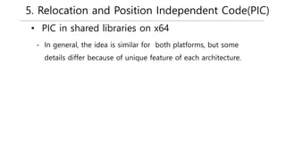 5. Relocation and Position Independent Code(PIC)
• PIC in shared libraries on x64
- In general, the idea is similar for both platforms, but some
details differ because of unique feature of each architecture.
 