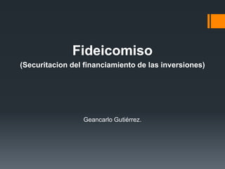 Fideicomiso
(Securitacion del financiamiento de las inversiones)
Geancarlo Gutiérrez.
 