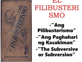 EL
FILIBUSTERI
SMO
-”Ang
Pilibusterismo”
-”Ang Paghahari
ng Kasakiman”
-”The Subversive
or Subversion”
 