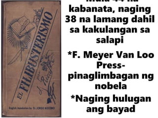 *Mula 44 na
kabanata, naging
38 na lamang dahil
sa kakulangan sa
salapi
*F. Meyer Van Loo
Press-
pinaglimbagan ng
nobela
*Naging hulugan
ang bayad
 