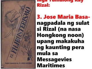 Mga Tumulong Kay
Rizal:
3. Jose Maria Basa-
nagpadala ng sulat
si Rizal (na nasa
Hongkong noon)
upang makakuha
ng kaunting pera
mula sa
Messagevies
Maritimes
 