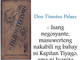 Don Timoteo Pelaez
- Isang
negosyante,
masuwerteng
nakabili ng bahay
ni Kapitan Tiyago,
 