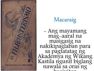 Macaraig
- Ang mayamang
mag-aaral na
masigasig na
nakikipaglaban para
sa pagtatatag ng
Akademya ng Wikang
Kastila ngunit biglang
nawala sa oras ng
 
