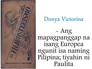 Donya Victorina
- Ang
mapagpanggap na
isang Europea
ngunit isa naming
Pilipina; tiyahin ni
Paulita
 