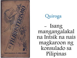 Quiroga
- Isang
mangangalakal
na Intsik na nais
magkaroon ng
konsulado sa
Pilipinas
 