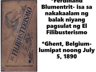*Ferdinand
Blumentrit- isa sa
nakakaalam ng
balak niyang
pagsulat ng El
Filibusterismo
*Ghent, Belgium-
lumipat noong July
5, 1890
 