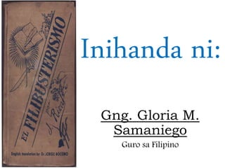 Inihanda ni:
Gng. Gloria M.
Samaniego
Guro sa Filipino
 