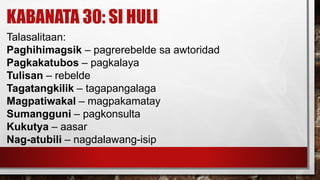 KABANATA 30: SI HULI
Talasalitaan:
Paghihimagsik – pagrerebelde sa awtoridad
Pagkakatubos – pagkalaya
Tulisan – rebelde
Tagatangkilik – tagapangalaga
Magpatiwakal – magpakamatay
Sumangguni – pagkonsulta
Kukutya – aasar
Nag-atubili – nagdalawang-isip
 