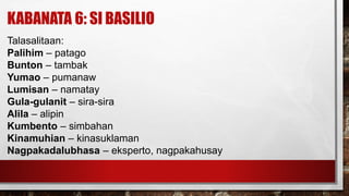 KABANATA 6: SI BASILIO
Talasalitaan:
Palihim – patago
Bunton – tambak
Yumao – pumanaw
Lumisan – namatay
Gula-gulanit – sira-sira
Alila – alipin
Kumbento – simbahan
Kinamuhian – kinasuklaman
Nagpakadalubhasa – eksperto, nagpakahusay
 