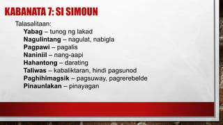 KABANATA 7: SI SIMOUN
Talasalitaan:
Yabag – tunog ng lakad
Nagulintang – nagulat, nabigla
Pagpawi – pagalis
Naniniil – nang-aapi
Hahantong – darating
Taliwas – kabaliktaran, hindi pagsunod
Paghihimagsik – pagsuway, pagrerebelde
Pinaunlakan – pinayagan
 