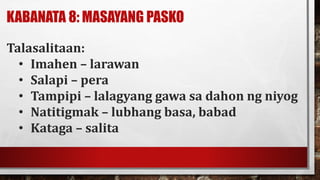 KABANATA 8: MASAYANG PASKO
Talasalitaan:
• Imahen – larawan
• Salapi – pera
• Tampipi – lalagyang gawa sa dahon ng niyog
• Natitigmak – lubhang basa, babad
• Kataga – salita
 