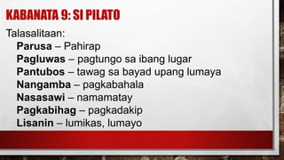 KABANATA 9: SI PILATO
Talasalitaan:
Parusa – Pahirap
Pagluwas – pagtungo sa ibang lugar
Pantubos – tawag sa bayad upang lumaya
Nangamba – pagkabahala
Nasasawi – namamatay
Pagkabihag – pagkadakip
Lisanin – lumikas, lumayo
 