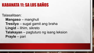 KABANATA 11: SA LOS BAÑOS
Talasalitaan:
Mangaso – manghuli
Tresilyo – sugal gamit ang braha
Lingid – lihim, sikreto
Talakayan – pagtuturo ng isang leksion
Prayle – pari
 