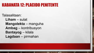 KABANATA 12: PLACIDO PENITENTE
Talasalitaan:
Liham – sulat
Mangolekta – manguha
Ambag – kontribusyon
Bantayog – kilala
Lagdaan – pirmahan
 