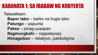 KABANATA 1: SA IBABAW NG KUBYERTA
Talasalitaan:
Bapor tabo – barko na hugis tabo
Patungo – papunta
Paksa – pinag-uusapan
Nagmungkahi – nagsalaysay
Himagsikan – rebelyon, pakikidigma
 