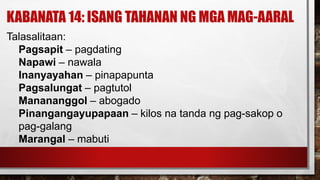 KABANATA 14: ISANG TAHANAN NG MGA MAG-AARAL
Talasalitaan:
Pagsapit – pagdating
Napawi – nawala
Inanyayahan – pinapapunta
Pagsalungat – pagtutol
Manananggol – abogado
Pinangangayupapaan – kilos na tanda ng pag-sakop o
pag-galang
Marangal – mabuti
 