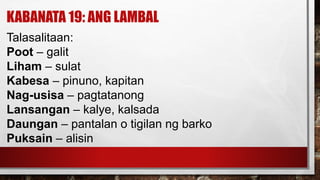 KABANATA 19: ANG LAMBAL
Talasalitaan:
Poot – galit
Liham – sulat
Kabesa – pinuno, kapitan
Nag-usisa – pagtatanong
Lansangan – kalye, kalsada
Daungan – pantalan o tigilan ng barko
Puksain – alisin
 