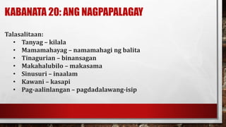 KABANATA 20: ANG NAGPAPALAGAY
Talasalitaan:
• Tanyag – kilala
• Mamamahayag – namamahagi ng balita
• Tinagurian – binansagan
• Makahalubilo – makasama
• Sinusuri – inaalam
• Kawani – kasapi
• Pag-aalinlangan – pagdadalawang-isip
 