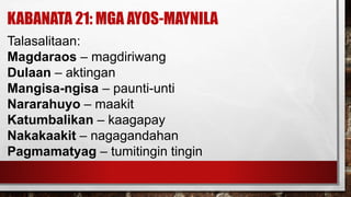 KABANATA 21: MGA AYOS-MAYNILA
Talasalitaan:
Magdaraos – magdiriwang
Dulaan – aktingan
Mangisa-ngisa – paunti-unti
Nararahuyo – maakit
Katumbalikan – kaagapay
Nakakaakit – nagagandahan
Pagmamatyag – tumitingin tingin
 