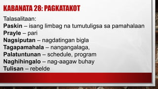 KABANATA 28: PAGKATAKOT
Talasalitaan:
Paskin – isang limbag na tumutuligsa sa pamahalaan
Prayle – pari
Nagsiputan – nagdatingan bigla
Tagapamahala – nangangalaga,
Palatuntunan – schedule, program
Naghihingalo – nag-aagaw buhay
Tulisan – rebelde
 