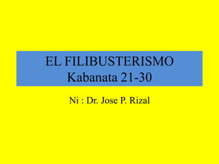 EL FILIBUSTERISMO
Kabanata 21-30
Ni : Dr. Jose P. Rizal

 