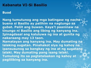 Kabanata VI-Si Basilio
Buod
Nang tumutunog ang mga batingaw ng noche
buena si Basilio ay palihim na nagtungo sa
gubat. Pal...