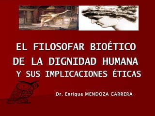 EL FILOSOFAR BIOÉTICO
DE LA DIGNIDAD HUMANA
Y SUS IMPLICACIONES ÉTICAS

        Dr. Enrique MENDOZA CARRERA
 