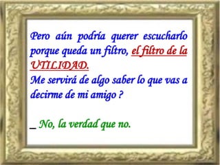 Pero aún podría querer escucharlo
porque queda un filtro, el filtro de la
UTILIDAD.
Me servirá de algo saber lo que vas a
decirme de mi amigo ?
_ No, la verdad que no.
 