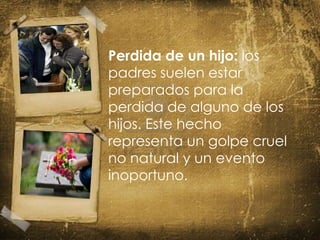 Perdida de un hijo: los
padres suelen estar
preparados para la
perdida de alguno de los
hijos. Este hecho
representa un golpe cruel
no natural y un evento
inoportuno.
 