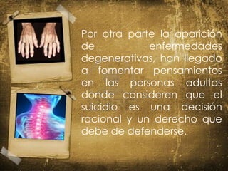 Por otra parte la aparición
de enfermedades
degenerativas, han llegado
a fomentar pensamientos
en las personas adultas
donde consideren que el
suicidio es una decisión
racional y un derecho que
debe de defenderse.
 