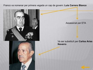 Franco va nomenar per primera vegada un cap de govern: Luis Carrero Blanco




                                                       Assassinat per ETA




                                                Va ser substituït per Carlos Arias
                                                Navarro
 