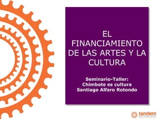 EL
 FINANCIAMIENTO
DE LAS ARTES Y LA
     CULTURA
    Seminario-Taller:
   Chimbote es cultura
 Santiago Alfaro Rotondo
 