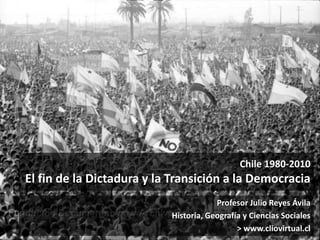 Chile 1980-2010
El fin de la Dictadura y la Transición a la Democracia
Profesor Julio Reyes Ávila
Historia, Geografía y Ciencias Sociales
> www.cliovirtual.cl
 